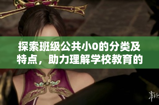 探索班级公共小0的分类及特点，助力理解学校教育的多元化