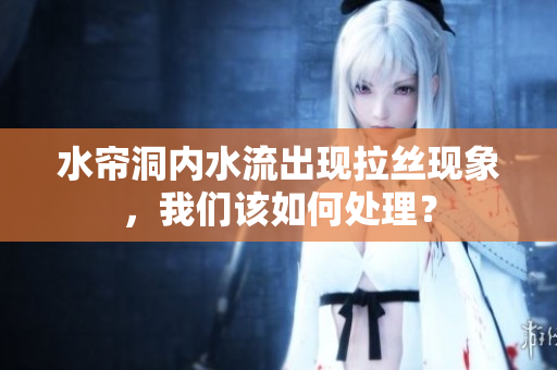 水帘洞内水流出现拉丝现象，我们该如何处理？
