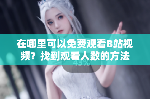 在哪里可以免费观看B站视频？找到观看人数的方法