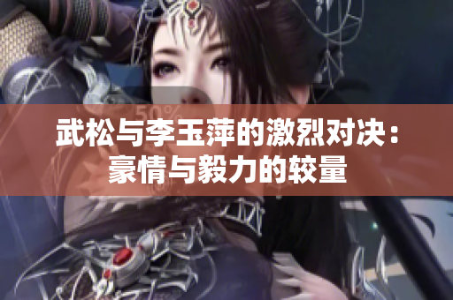 武松与李玉萍的激烈对决：豪情与毅力的较量