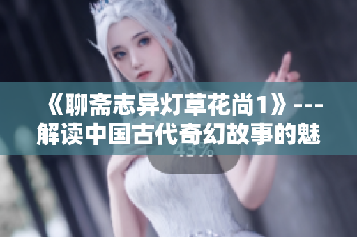 《聊斋志异灯草花尚1》---解读中国古代奇幻故事的魅力