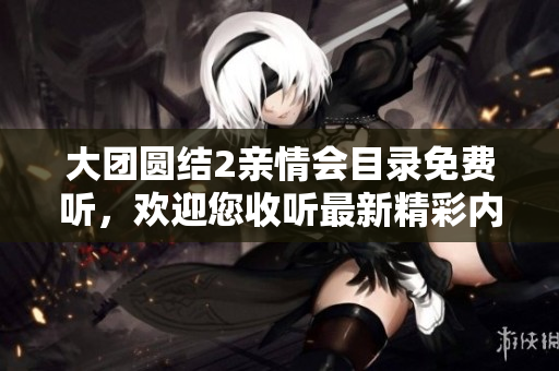大团圆结2亲情会目录免费听，欢迎您收听最新精彩内容