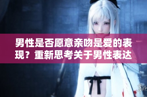 男性是否愿意亲吻是爱的表现？重新思考关于男性表达爱的方式