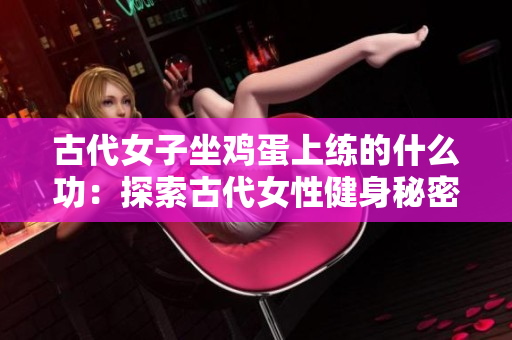 古代女子坐鸡蛋上练的什么功：探索古代女性健身秘密