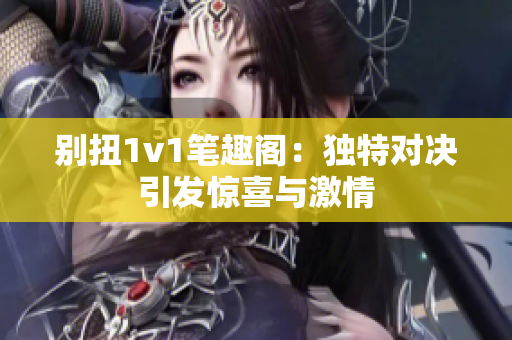 别扭1v1笔趣阁：独特对决引发惊喜与激情