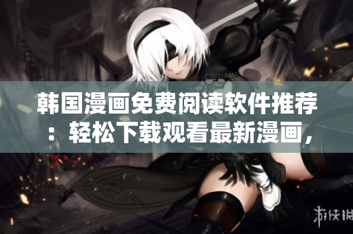 韩国漫画免费阅读软件推荐：轻松下载观看最新漫画，海量资源任你畅享