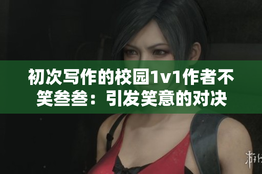 初次写作的校园1v1作者不笑叁叁：引发笑意的对决