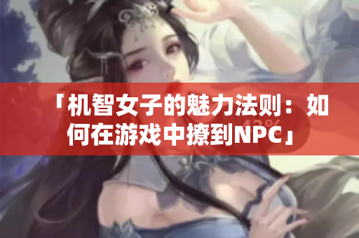 「机智女子的魅力法则：如何在游戏中撩到NPC」