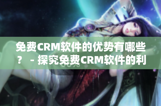 免费CRM软件的优势有哪些？ - 探究免费CRM软件的利弊