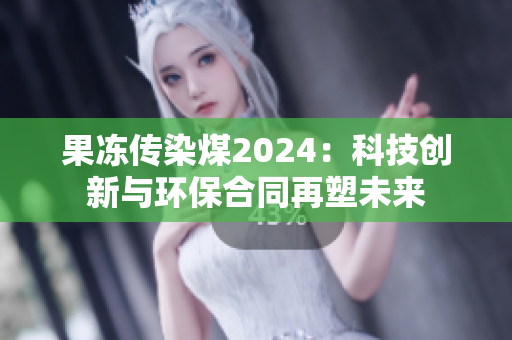 果冻传染煤2024：科技创新与环保合同再塑未来