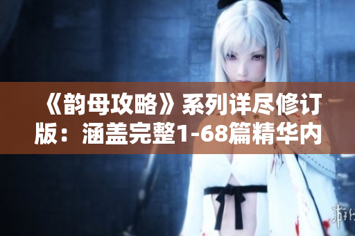 《韵母攻略》系列详尽修订版：涵盖完整1-68篇精华内容