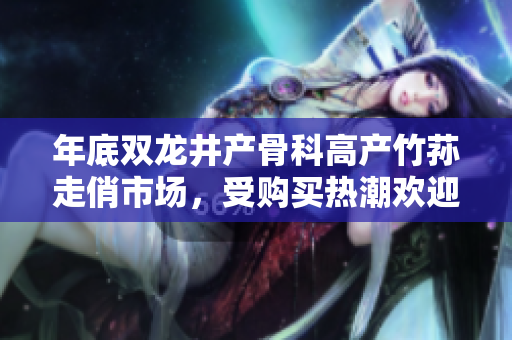 年底双龙井产骨科高产竹荪走俏市场，受购买热潮欢迎