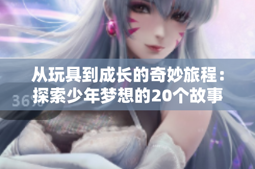 从玩具到成长的奇妙旅程：探索少年梦想的20个故事