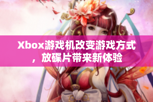 Xbox游戏机改变游戏方式，放碟片带来新体验