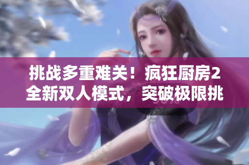 挑战多重难关！疯狂厨房2全新双人模式，突破极限挑战火爆开启