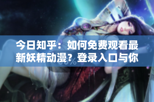今日知乎：如何免费观看最新妖精动漫？登录入口与你分享