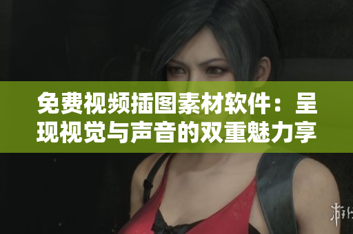免费视频插图素材软件：呈现视觉与声音的双重魅力享受