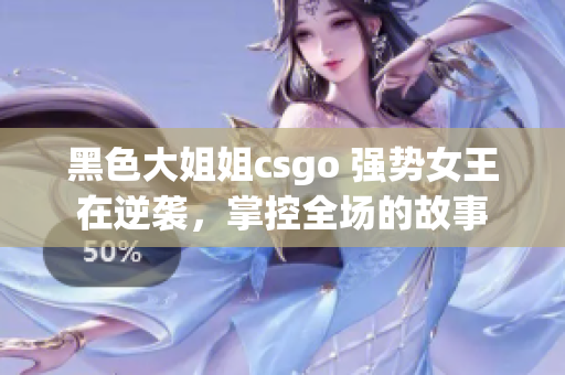 黑色大姐姐csgo 强势女王在逆袭，掌控全场的故事