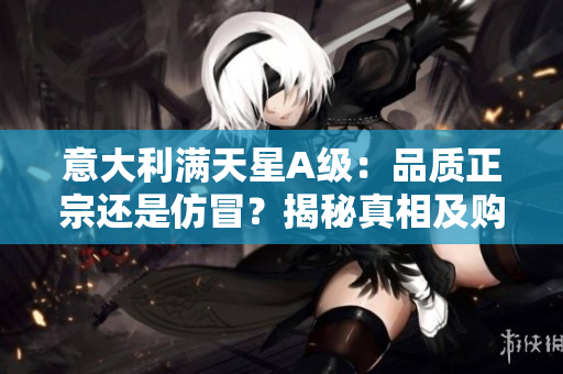 意大利满天星A级：品质正宗还是仿冒？揭秘真相及购买建议