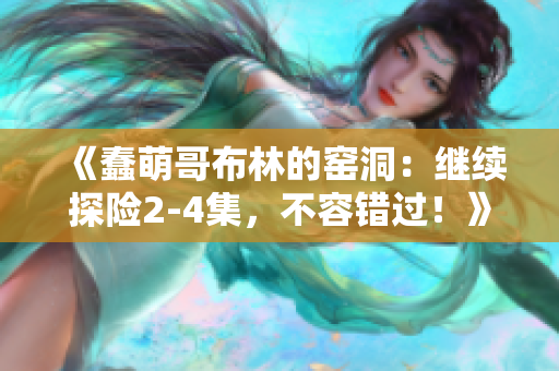 《蠢萌哥布林的窑洞：继续探险2-4集，不容错过！》