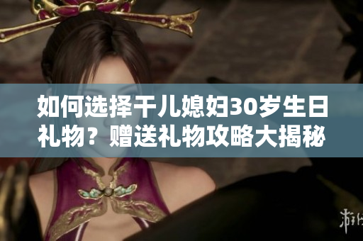 如何选择干儿媳妇30岁生日礼物？赠送礼物攻略大揭秘!