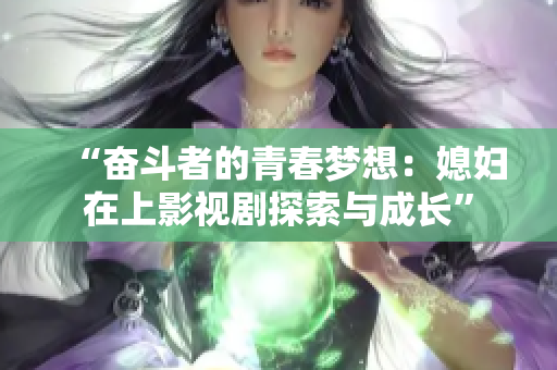 “奋斗者的青春梦想：媳妇在上影视剧探索与成长”