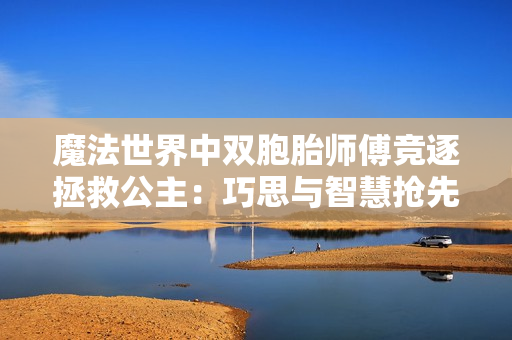魔法世界中双胞胎师傅竞逐拯救公主：巧思与智慧抢先一步