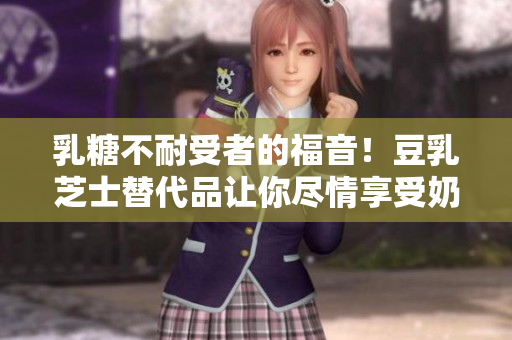 乳糖不耐受者的福音！豆乳芝士替代品让你尽情享受奶酪的美味