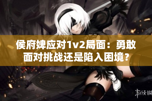 侯府婢应对1v2局面：勇敢面对挑战还是陷入困境？
