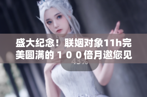盛大纪念！联姻对象11h完美圆满的１００倍月邀您见证
