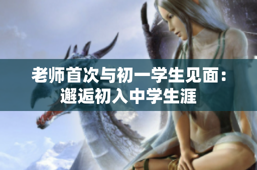 老师首次与初一学生见面：邂逅初入中学生涯