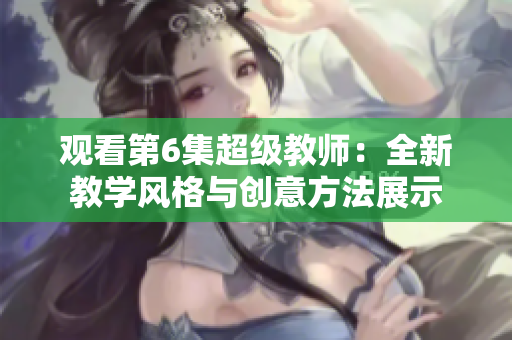 观看第6集超级教师：全新教学风格与创意方法展示