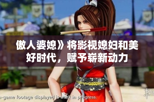 傲人婆媳》将影视媳妇和美好时代，赋予崭新动力