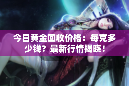 今日黄金回收价格：每克多少钱？最新行情揭晓！