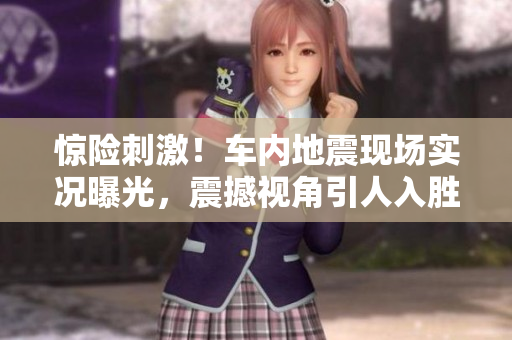 惊险刺激！车内地震现场实况曝光，震撼视角引人入胜