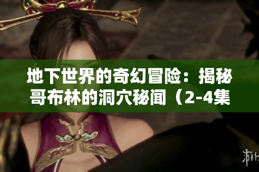 地下世界的奇幻冒险：揭秘哥布林的洞穴秘闻（2-4集）