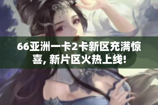 66亚洲一卡2卡新区充满惊喜, 新片区火热上线!