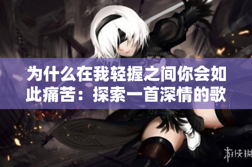 为什么在我轻握之间你会如此痛苦：探索一首深情的歌曲