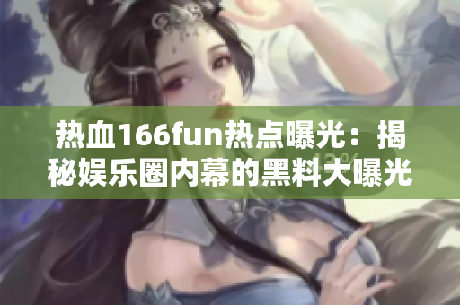 热血166fun热点曝光：揭秘娱乐圈内幕的黑料大曝光！