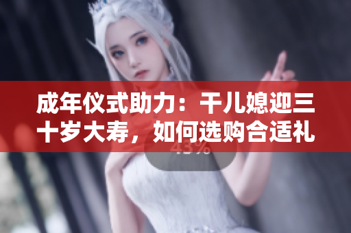 成年仪式助力：干儿媳迎三十岁大寿，如何选购合适礼物？