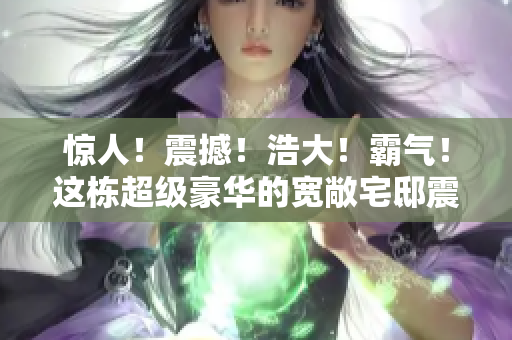 惊人！震撼！浩大！霸气！这栋超级豪华的宽敞宅邸震撼来袭