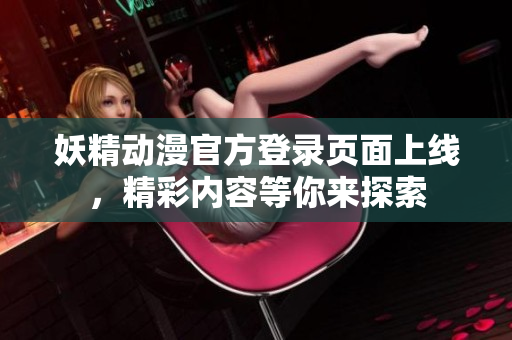 妖精动漫官方登录页面上线，精彩内容等你来探索