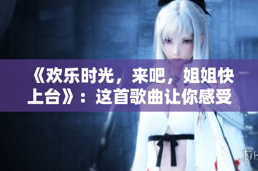 《欢乐时光，来吧，姐姐快上台》：这首歌曲让你感受到欢乐无限