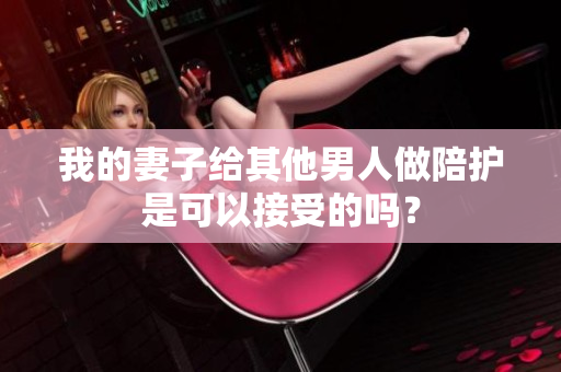 我的妻子给其他男人做陪护是可以接受的吗？