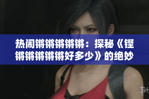 热闹锵锵锵锵锵：探秘《铿锵锵锵锵锵好多少》的绝妙之处