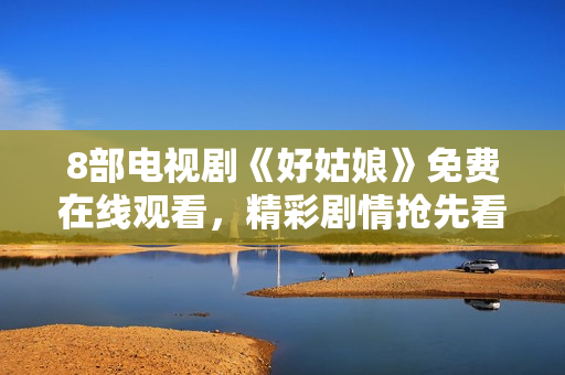 8部电视剧《好姑娘》免费在线观看，精彩剧情抢先看