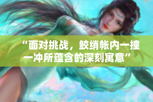 “面对挑战，鲛绡帐内一撞一冲所蕴含的深刻寓意”