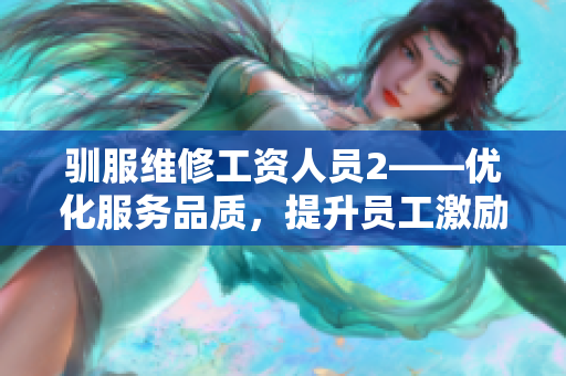 驯服维修工资人员2——优化服务品质，提升员工激励机制