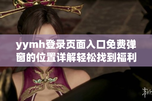 yymh登录页面入口免费弹窗的位置详解轻松找到福利通道