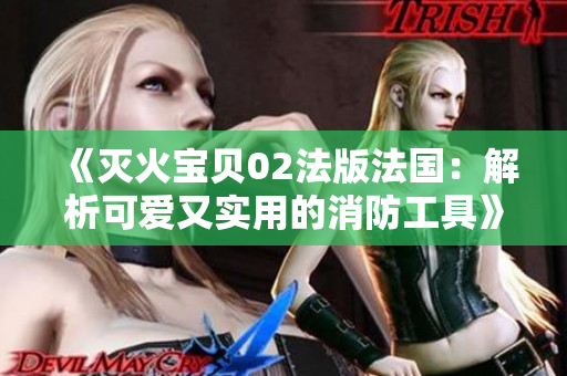《灭火宝贝02法版法国：解析可爱又实用的消防工具》